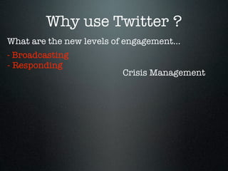 Why use Twitter ?
What are the new levels of engagement...
- Broadcasting
- Responding
                          Crisis Management
 