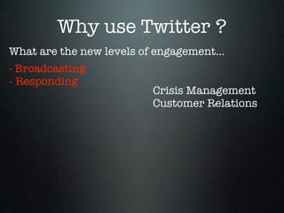 Why use Twitter ?
What are the new levels of engagement...
- Broadcasting
- Responding
                          Crisis Management
                          Customer Relations
 