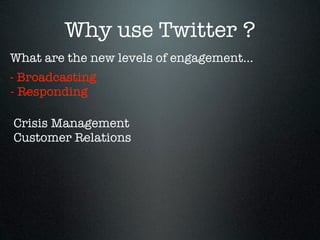 Why use Twitter ?
What are the new levels of engagement...
- Broadcasting
- Responding

Crisis Management
Customer Relations
 
