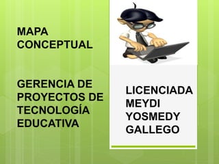 MAPA
CONCEPTUAL
GERENCIA DE
PROYECTOS DE
TECNOLOGÍA
EDUCATIVA
LICENCIADA
MEYDI
YOSMEDY
GALLEGO
 