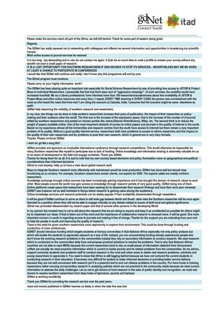 Please make the services reach all part of the Africa, we still left behind. Thank for some part of eastern doing great.
Regards.
The GDNet has really exposed me to networking with colleagues and offered me several information and opportunities in broadening my scientific
horizon
Wish online access to journal services be restored
it is too long , too demanding and in vain do not contact me again. it took me so much time to crate a profile to answer your survey without any
benefit not even a small paper of research.
IT IS A LOST OPPORTUNITY FOR SOUTHERN RESEARCHERS IF GDN DECIDES TO STOP ITS SERVICES... NEVERTHELESS MAY WE BE GIVEN
AT LEAST A CHANCE TO PARTICIPATE IN CONFERENCES
I would like that GDNet will continue and really I don't know why this programme will end by june.
The GDnet program must continue.
Please carry on your highly informative work!!
The GDNet has been playing quite an important role especially for Social Science Researchers by way of providing free access to JSTOR & Project
Muse to Individual Researchers. I personally feel that had there been sort of "aggressive campaign" of such services, the usability would have
increased manifold. Me as a Library professional, have informed more than 100 researchers/academicians about free availability of JSTOR &
Project Muse and other online resources and every time ( I repeat, EVERY TIME meaning in EVERY CASE) the person was overwhelmed with the
news as s/he heard the news first from me!! I am citing the scenario at Calcutta, India. I presume that the scenario might be same elsewhere as
well!!
GDNet help improving the visibility of southern research and researchers.
In my view, two things can be done to help southern researchers increase their pace of publication, the impact of their researches on policy-
making and their audience other the world. The first one is the increase of the expression space, that is the increase of the number of of journal
edited by southern researchers and posted on renown portals like Jstore,Elsevier-DirectScience, Wiley, etc. The second think is to reduce the
weight of papers available online. One of the most important obstacle of access to online papers and journals is the quality of Internet in the south.
Based on my experience almost all the Universities and research centres from the south have access to Internet but there remain a very important
problem of its quality. Without a good quality Internet service, researchers both have problems to access to others researches and this impact on
the quality of their own researches and fac problems to post their own research, which in general are in very havy formats.
Thanks. Please continue GDNet
i wish for gd Net a long life!!
GDNet provides and sponsors an invaluable international conference through research competitions. This would otherwise be impossible for
many Southern researcher like myself to participate due to lack of funding. Online knowledge and information sharing is extremely valuable for us
to be aware of development in the field and engage ourselves. Thank you GDNet.
Thanks for being there for us all. It is sad to note that my own country based decisions and policy formulation more on geographical and political
considerations than informed decisions
GDnet is cool anyway, help us to have a view about global reseach work
Ways to integrate Southern research more effectively with mainstream would be most productive. GDNet has done well but should stop
functioning as an enclave. For example, Southern researchers remain clients, not experts for GDN. The experts called are mostly northern
researchers.
Knowledge exchange through online sources has been increasingly gaining importance and it has brought the domain of research closer to each
other. Most people around the world now gain access to knowledge through research portals of very good quality, GDNet being one of them.
Online platforms create space that researchers have been seeking for to disseminate their research findings and have their work peer reviewed.
GDNET was however not so well marketed in Kenya where research is gaining value among the academics.
Online knowledge services and research potentials can be widely popular if their availability disseminated through newsletters
it will be good if GdNet continue to serve as there is still wide gap between North and South. other wise the Southern researcher will be once again
demoted to a position where they will not be able to engage critically on any debate related to issues of both local and global significance.
GDnet has promoted /disseminated my resarch paper and that of several other persons in the developing World
In my opinion the mindset here is not to tell about the research that we are doing to anyone and keep it as confidential as possible for others might
try to implement our ideas. If that is taken out of the mind and the importance of collaborative research is stressed more, it will be good. One more
important concern in south is regarding access to journals and making it free of charge. Thanks for the support you are extending from your end
to help the people in south and improving the quality of research.
There is the need for given southern researchers more opportunity to explore their environment. This could be done through funding and
conduction of more conferences.
GDNET should introduce funding which targets students at Various universities in Sub-Saharan Africa especially not only policy analysis but
which will enable the students to appreciate research as a way of life. Instead, you are concentrating funding already experienced people who
don't know the evolving research problems in the communities instead they rely on secondary information to conduct research. We need research
which is conducted on the communities daily lives and propose practical solutions to resolve the problems. That is why Sub-Saharan African
countries are not able to meet MDGs because the current researchers tend to rely on small pieces of information obtained from Government
coffers yet actually we need proactive information which is current to tackle poverty and its related problems from the communities. So my advice,
support university students and academic staff to conduct research in the rural and urban areas to obtain real research problems, solutions and
young researchers to appreciate it. You need to know that Africa is still lagging behind because we have not nurtured the current students in
conducting research in their education. It becomes very difficult for leaders to make informed decisions in providing better service delivery
because they are not well conversant with research yet it is a powerful tool to sort out citizens problems in the country. Put more funds in training
researchers rather carrying out secondary research in analyzing policies which are not practical to the community needs because we need current
information to address the daily challenges. Let us not to get donors to fund research in the sake of public identity and recognition. we need real
donors to resolve southern researchers from deep holes of ignorance, poverty and laziness
GDNet is working excellently
Thank you GDNet for providing the research service over the past years.
news and events published in GDNet reaches us lately or when the date line was due
 