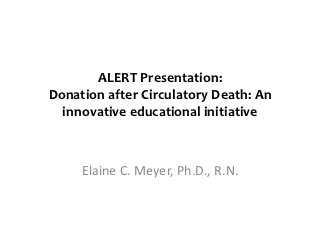 ALERT Presentation:
Donation after Circulatory Death: An
  innovative educational initiative



     Elaine C. Meyer, Ph.D., R.N.
 