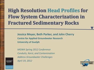 High Resolution Head Profiles for
Flow System Characterization in
Fractured Sedimentary Rocks
Jessica Meyer, Beth Parker, and John Cherry
Centre for Applied Groundwater Research
University of Guelph
MGWA Spring 2012 Conference
Conduits, Karst, and Contamination
Address Groundwater Challenges
April 19, 2012
 