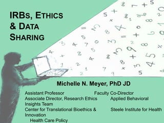 Michelle N. Meyer, PhD JD
Assistant Professor Faculty Co-Director
Associate Director, Research Ethics Applied Behavioral
Insights Team
Center for Translational Bioethics & Steele Institute for Health
Innovation
Health Care Policy
IRBS, ETHICS
& DATA
SHARING
 