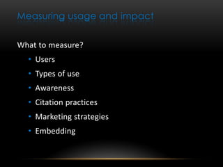 Measuring usage and impact


What to measure?
  • Users
  • Types of use
  • Awareness
  • Citation practices
  • Marketing strategies
  • Embedding
 