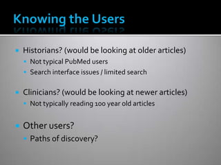  Historians? (would be looking at older articles)
 Not typical PubMed users
 Search interface issues / limited search
 Clinicians? (would be looking at newer articles)
 Not typically reading 100 year old articles
 Other users?
 Paths of discovery?
 