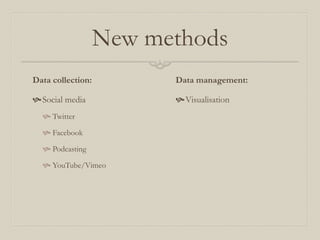New methods
Data collection:
Social media
 Twitter
 Facebook
 Podcasting
 YouTube/Vimeo
Data management:
Visualisation
 