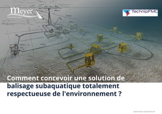 www.meyer-sansboeuf.com
Comment concevoir une solution de
balisage subaquatique totalement
respectueuse de l'environnement ?
 