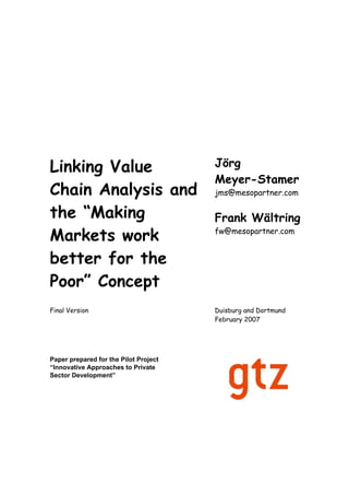 Linking Value                          Jörg
                                       Meyer-Stamer
Chain Analysis and                     jms@mesopartner.com

the ““Making                           Frank Wältring
Markets work                           fw@mesopartner.com


better for the
Poor”” Concept
Final Version                          Duisburg and Dortmund
                                       February 2007




Paper prepared for the Pilot Project
“Innovative Approaches to Private
Sector Development”
 
