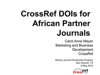CrossRef DOIs for
African Partner
Journals
Carol Anne Meyer
Marketing and Business
Development
CrossRef
African Journal Partnership Program
San Antonio, TX
6 May 2014
 