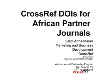 CrossRef DOIs for
African Partner
Journals
Carol Anne Meyer
Marketing and Business
Development
CrossRef
@meyercarol
http://orcid.org/0000-0003-2443-2804
African Journal Partnership Program
San Antonio, TX
7 May 2014
 