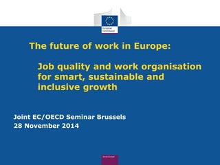 The future of work in Europe: Job quality and work organisation for smart, sustainable and inclusive growth 
Joint EC/OECD Seminar Brussels 
28 November 2014  