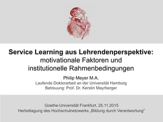 Service Learning aus Lehrendenperspektive:
motivationale Faktoren und
institutionelle Rahmenbedingungen
Philip Meyer M.A.
...
