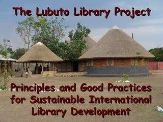 The Lubuto Library Project




Principles and Good Practices
for Sustainable International
     Library Development
 