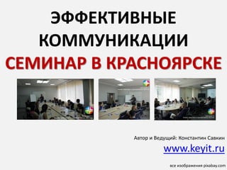 ЭФФЕКТИВНЫЕ
КОММУНИКАЦИИ
СЕМИНАР В КРАСНОЯРСКЕ
Автор и Ведущий: Константин Савкин
www.keyit.ru
все изображения pixabay.com
 