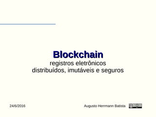 BlockchainBlockchain
registros eletrônicos
distribuídos, imutáveis e seguros
Augusto Herrmann Batista24/6/2016
 