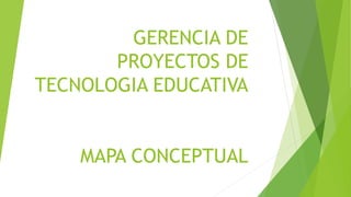 GERENCIA DE
PROYECTOS DE
TECNOLOGIA EDUCATIVA
MAPA CONCEPTUAL
 