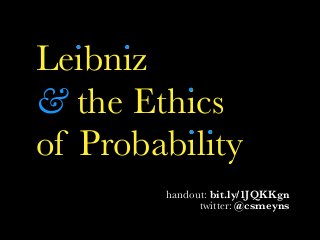 Leibniz
& the Ethics
of Probability
handout: bit.ly/1JQKKgn
twitter: @csmeyns
 