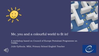Me, you and a colourful world to fit in!
A workshop based on Council of Europe Pestalozzi Programme on
TASKs
Julie Gyftoula. MEd, Primary School English Teacher
 