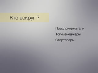 Кто вокруг ?
Предприниматели
Стартаперы
Топ-менеджеры
 