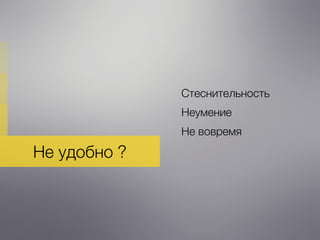 Не удобно ?
Стеснительность
Неумение
Не вовремя
 