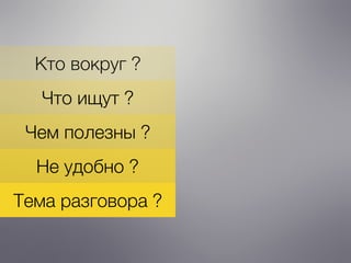 Кто вокруг ?
Что ищут ?
Чем полезны ?
Не удобно ?
Тема разговора ?
 