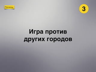 Регионы
Игра против
других городов
3
 