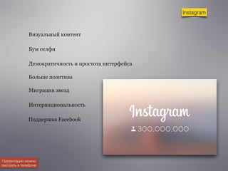 Instagram 
Визуальный контент 
Бум селфи 
Демократичность и простота интерфейса 
Больше позитива 
Миграция звезд 
Интернациональность 
Поддержка Facebook 
Презентацию можно 
смотреть в телефоне 
 