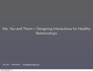 Me, You and Them— Designing Interactions for Healthy
Relationships
Fawn Ellis Fawn@adaptivepath.com#KillerRobot
Friday, September 6, 13
 