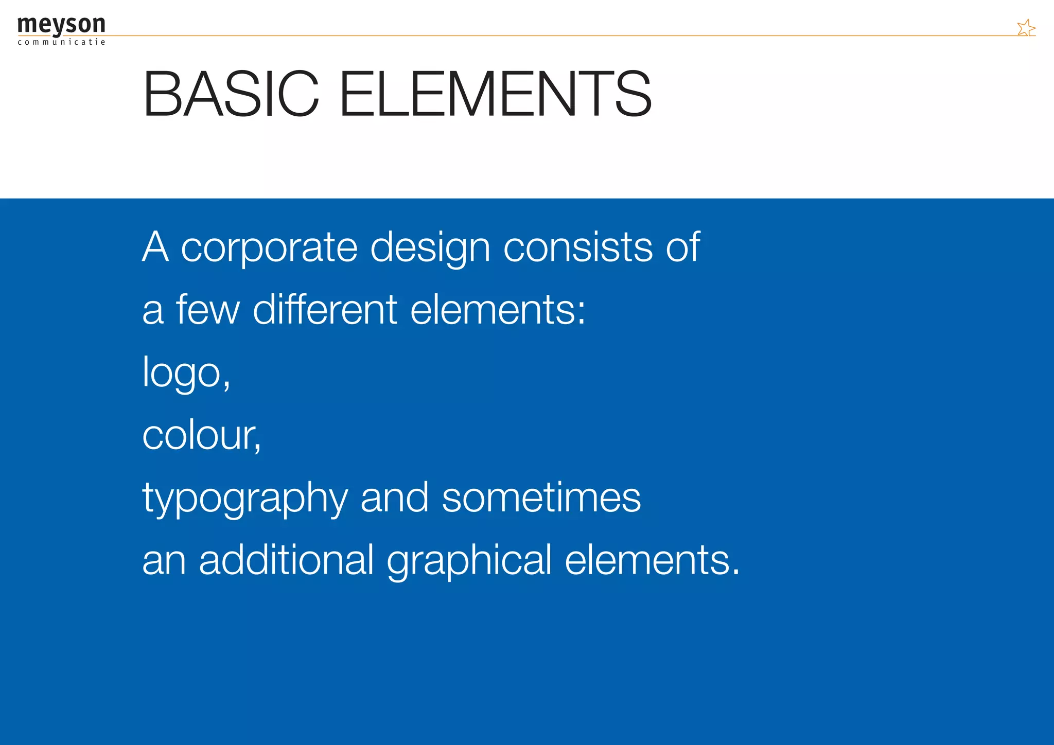 BASIC ELEMENTS

A corporate design consists of
a few different elements:
logo,
colour,
typography and sometimes
an additional graphical elements.
 