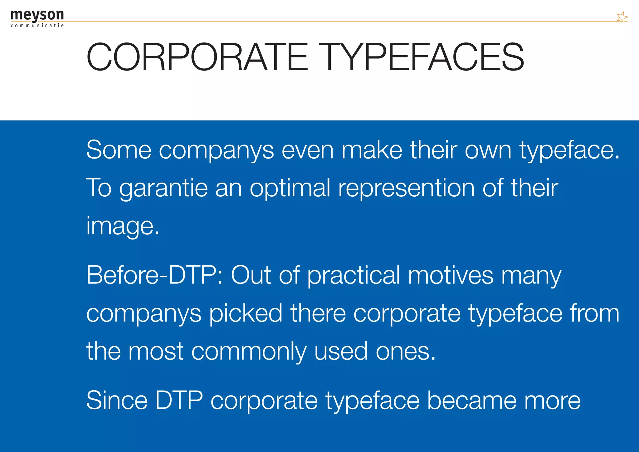 CORPORATE TYPEFACES

Some companys even make their own typeface.
To garantie an optimal represention of their
image.
Before-DTP: Out of practical motives many
companys picked there corporate typeface from
the most commonly used ones.
Since DTP corporate typeface became more
 