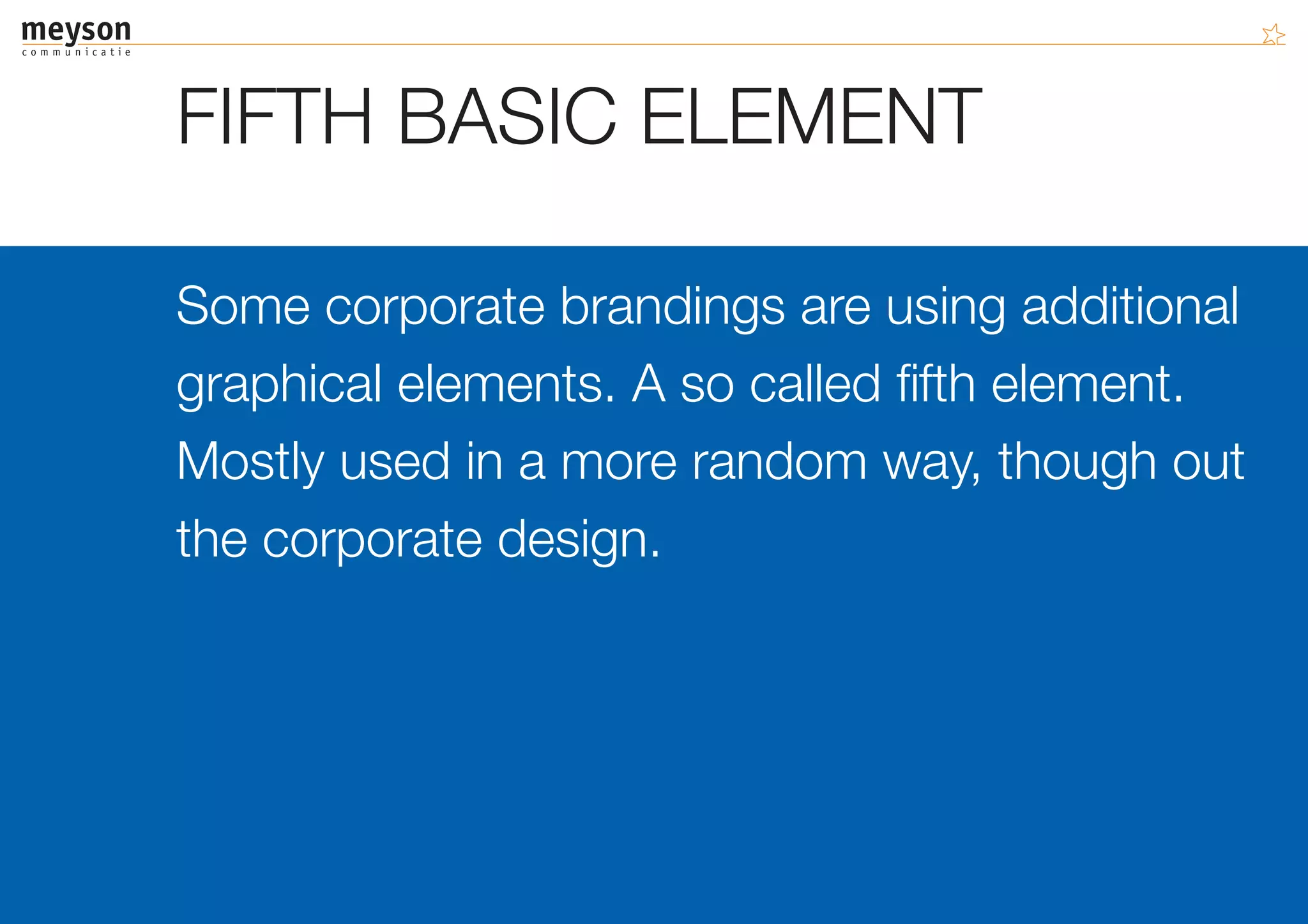 FIFTH BASIC ELEMENT

Some corporate brandings are using additional
graphical elements. A so called fifth element.
Mostly used in a more random way, though out
the corporate design.
 