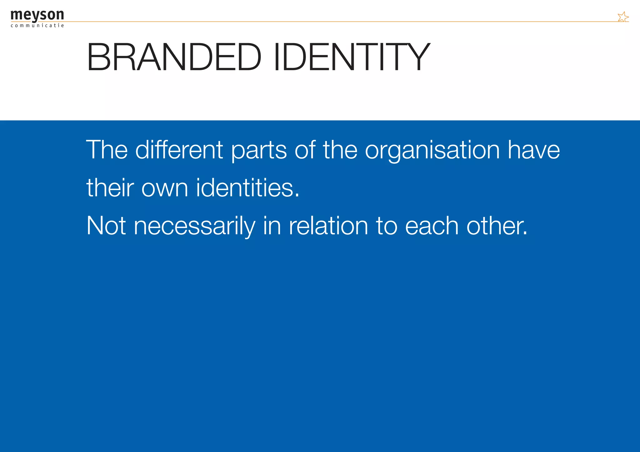 BRANDED IDENTITY

The different parts of the organisation have
their own identities.
Not necessarily in relation to each other.
 