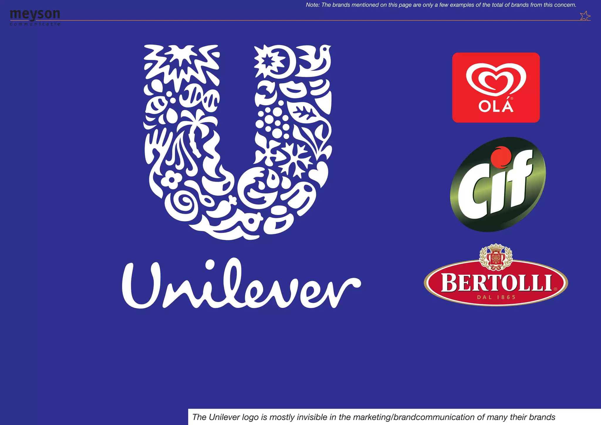 Note: The brands mentioned on this page are only a few examples of the total of brands from this concern.




The Unilever logo is mostly invisible in the marketing/brandcommunication of many their brands
 