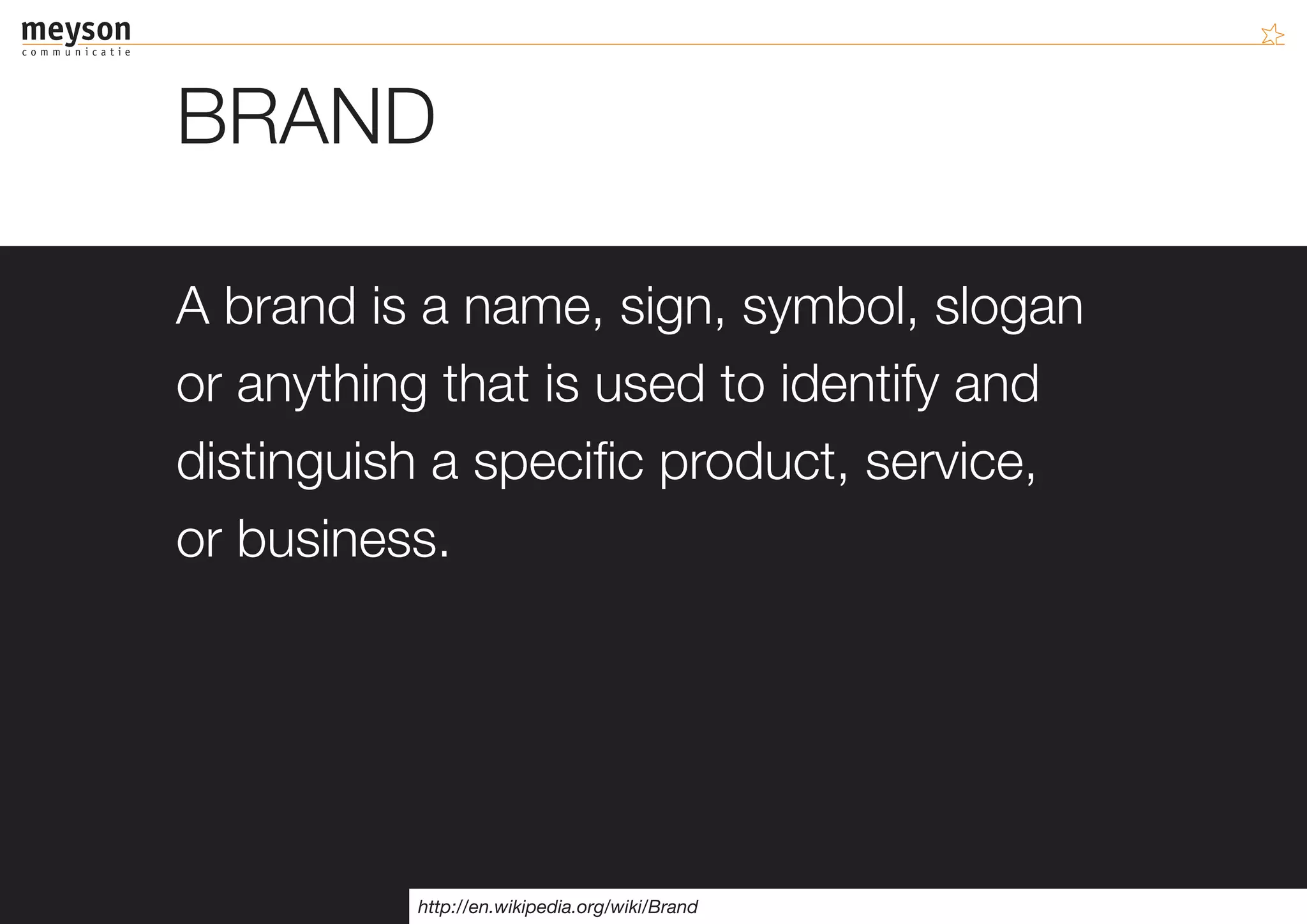 BRAND

A brand is a name, sign, symbol, slogan
or anything that is used to identify and
distinguish a specific product, service,
or business.




          http://en.wikipedia.org/wiki/Brand
 