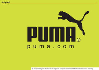 By incorporating the “Puma” in the logo, the company summarized their complete brand maening
 