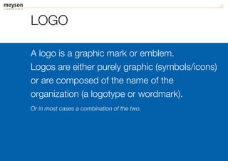 LOGO

A logo is a graphic mark or emblem.
Logos are either purely graphic (symbols/icons)
or are composed of the name of the
organization (a logotype or wordmark).
Or in most cases a combination of the two.
 