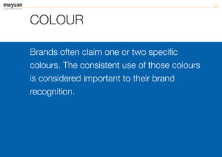 COLOUR

Brands often claim one or two specific
colours. The consistent use of those colours
is considered important to their brand
recognition.
 