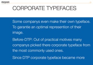 CORPORATE TYPEFACES

Some companys even make their own typeface.
To garantie an optimal represention of their
image.
Before-DTP: Out of practical motives many
companys picked there corporate typeface from
the most commonly used ones.
Since DTP corporate typeface became more
 