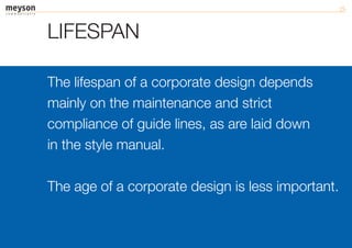 LIFESPAN

The lifespan of a corporate design depends
mainly on the maintenance and strict
compliance of guide lines, as are laid down
in the style manual.

The age of a corporate design is less important.
 