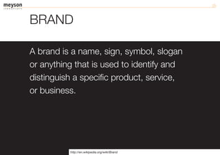 BRAND

A brand is a name, sign, symbol, slogan
or anything that is used to identify and
distinguish a specific product, service,
or business.




          http://en.wikipedia.org/wiki/Brand
 