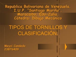 Republica Bolivariana de Venezuela.
I.U.P. “Santiago Mariño”.
Maracaibo, Edo-Zulia.
Cátedra: Dibujo Mecánico
Meyvi Candedo
23876409
TIPOS DE TORNILLOS Y
CLASIFICACIÓN.
 