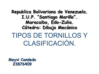 Republica Bolivariana de Venezuela.
I.U.P. “Santiago Mariño”.
Maracaibo, Edo-Zulia.
Cátedra: Dibujo Mecánico
Meyvi Candedo
23876409
TIPOS DE TORNILLOS Y
CLASIFICACIÓN.
 