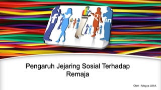 Pengaruh Jejaring Sosial Terhadap
Remaja
Oleh : Meyza Ulil A.
 