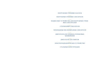 ( 4–12 )
ПОГРУЖНЫЕ ГРЯЗЕВЫЕ НАСОСЫ
( 13–14 )
ПОГРУЖНЫЕ ГРЯЗЕВЫЕ СМЕСИТЕЛИ
( 16–19 )
ПОДВЕСНЫЕ УСТРОЙСТВА ДЛЯ ПОГРУЖНЫХ ГРЯЗЕ-
ВЫХ СМЕСИТЕЛЕЙ
( 20–22 )
СТЕРЖНЕВЫЕ СМЕСИТЕЛИ
( 23–24 )
ТИХОХОДНЫЕ ВЕСЛООБРАЗНЫЕ СМЕСИТЕЛИ
( 31–33 )
ДВИГАТЕЛИ ДЛЯ ПРИВОДА РОЛИКОВЫХ
КОНВЕЙЕРОВ
( 34–35 )
ДВИГАТЕЛИ ДЛЯ ЛИФТОВ
( 39–41 )
ЭЛЕКТРОГИДРАВЛИЧЕСКОЕ УСТРОЙСТВО
( 42–44 )
СТАЛЬНЫЕ КОНСТРУКЦИИ
 