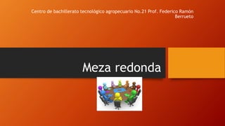 Meza redonda
Centro de bachillerato tecnológico agropecuario No.21 Prof. Federico Ramón
Berrueto
 