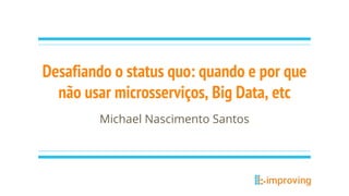Desafiando o status quo: quando e por que
não usar microsserviços, Big Data, etc
Michael Nascimento Santos
 