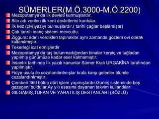 SÜMERLER(M.Ö.3000-M.Ö.2200) <ul><li>Mezopotamya’da ilk devleti kurmuşlardır. </li></ul><ul><li>Site adı verilen ilk kent d...