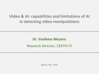 Video & AI: capabilities and limitations of AI
in detecting video manipulations
Athens, Nov. 2019
Research Director, CERTH-ITI
Dr. Vasileios Mezaris
 