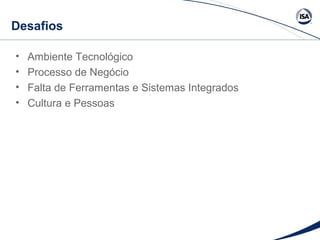 Desafios 
• Ambiente Tecnológico 
• Processo de Negócio 
• Falta de Ferramentas e Sistemas Integrados 
• Cultura e Pessoas 
 